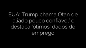 ​EUA: Trump chama Otan de ‘aliado pouco confiável’ e destaca ‘ótimos’ dados de emprego 